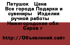 Петушок › Цена ­ 350 - Все города Подарки и сувениры » Изделия ручной работы   . Нижегородская обл.,Саров г.